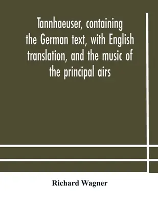 Tannhaeuser, a német szöveggel, angol fordítással és a főbb énekek zenéjével együtt - Tannhaeuser, containing the German text, with English translation, and the music of the principal airs