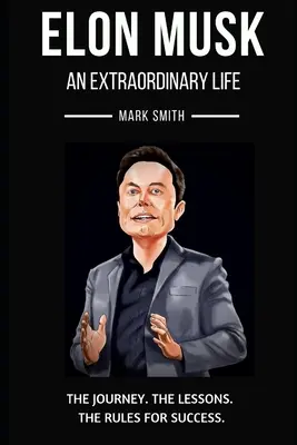 Elon Musk: Musk: Egy rendkívüli élet: Musk Musk: Kövesd az utat, a leckéket, a siker szabályait - Elon Musk: An Extraordinary Life: Follow the Journey, The Lessons, The Rules for Success