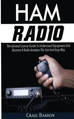 Ham Radio: Az általános engedély útmutatója a berendezések megértéséhez és a rádióamatőrré váláshoz gyors és egyszerű módon - Ham Radio: The General License Guide To Understand Equipment And Become A Radio Amateur The Fast And Easy Way