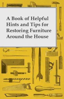 Hasznos tanácsok és tippek könyve a ház körüli bútorok helyreállításához - A Book of Helpful Hints and Tips for Restoring Furniture Around the House