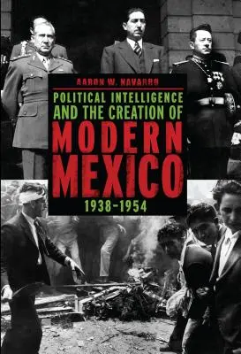 Politikai hírszerzés és a modern Mexikó megteremtése, 1938-1954 - Political Intelligence and the Creation of Modern Mexico, 1938-1954