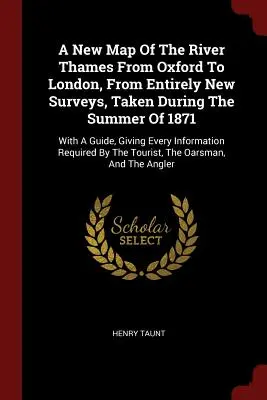 A Temze folyó új térképe Oxfordtól Londonig, 1871 nyarán készült teljesen új felmérések alapján: Útmutatóval, amely minden információt megad - A New Map Of The River Thames From Oxford To London, From Entirely New Surveys, Taken During The Summer Of 1871: With A Guide, Giving Every Informatio