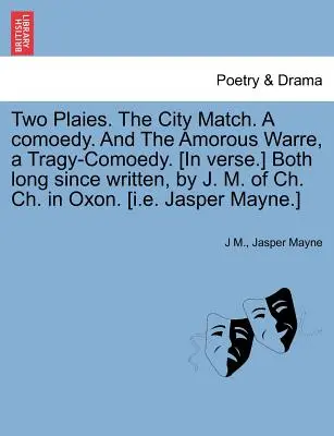 Two Plaies. the City Match. a Comoedy. and the Amorous Warre, a Tragy-Comoedy. [Versben.] Mindkettő régen íródott, J. M. of Ch. Ch. of Ch. in Oxon. [I.E. - Two Plaies. the City Match. a Comoedy. and the Amorous Warre, a Tragy-Comoedy. [In Verse.] Both Long Since Written, by J. M. of Ch. Ch. in Oxon. [I.E.