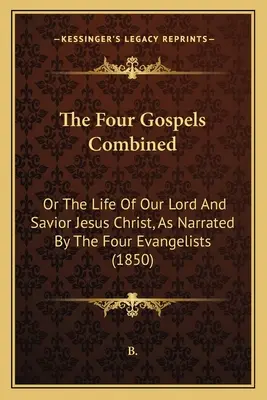 A négy evangélium együtt: Vagy a mi Urunk és Megváltónk, Jézus Krisztus élete, amint azt a négy evangélista elbeszéli (1850) - The Four Gospels Combined: Or The Life Of Our Lord And Savior Jesus Christ, As Narrated By The Four Evangelists (1850)