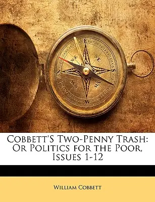 Cobbett kétpennys szemete: Vagy politika a szegényeknek, 1-12. számok - Cobbett's Two-Penny Trash: Or Politics for the Poor, Issues 1-12