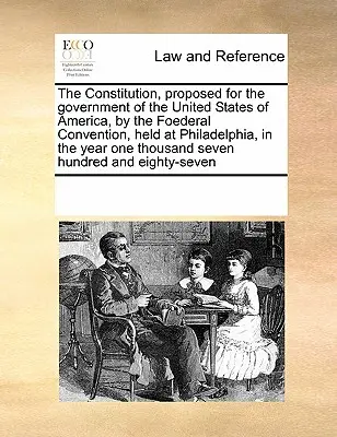 Az Amerikai Egyesült Államok kormányára javasolt alkotmány, amelyet a Philadelphiában tartott szövetségi konvenció javasolt az ezredik évben. - The Constitution, Proposed for the Government of the United States of America, by the Foederal Convention, Held at Philadelphia, in the Year One Thous