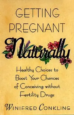 Természetes úton teherbe esni: Egészséges választások a fogamzási esélyek növeléséhez termékenységi gyógyszerek nélkül - Getting Pregnant Naturally: Healthy Choices to Boost Your Chances of Conceiving Without Fertility Drugs