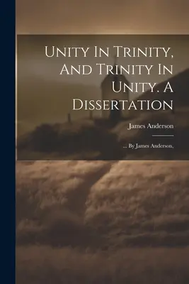 Egység a Szentháromságban, és Szentháromság az egységben. Egy értekezés: ... James Anderson által, - Unity In Trinity, And Trinity In Unity. A Dissertation: ... By James Anderson,