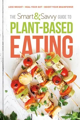 The Smart and Savvy Guide to Plant-Based Eating: Lose Weight. Heal Your Gut. Boost Your Brainpower.