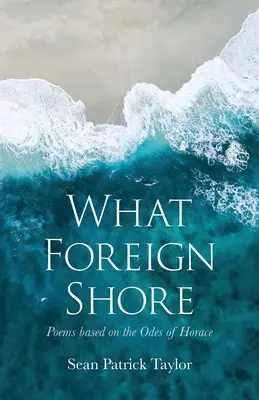 Milyen idegen partok: Versek Horatius ódái alapján - What Foreign Shore: Poems Based on the Odes of Horace