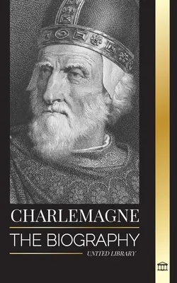 Nagy Károly: Európa uralkodójának és szent római katolikus birodalmának életrajza - Charlemagne: The Biography of Europe's Monarch and his Holy Roman Catholic Empire