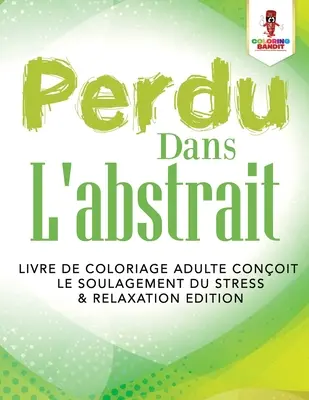 Perdu Dans L'abstrait: Livre de Coloriage Adulte Conoit le Soulagement du Stress & Relaxation Edition