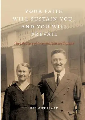 A hited megtart téged, és győzedelmeskedni fogsz: Jacob és Elisabeth Isaak élettörténete - Your Faith Will Sustain You And You Will Prevail: The Life Story of Jacob and Elisabeth Isaak