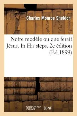 Notre Modle Ou Que Ferait Jsus. az Ő nyomában. 2e dition - Notre Modle Ou Que Ferait Jsus. in His Steps. 2e dition