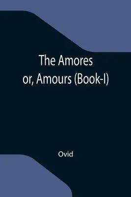 Az Amores; avagy a szerelmek (I. könyv) - The Amores; or, Amours (Book-I)