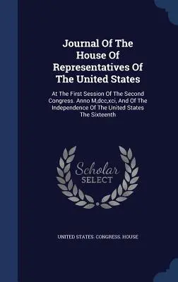 Az Egyesült Államok képviselőházának naplója: A második kongresszus első ülésszakán. Anno M, dcc, xci, és a függetlenségi O - Journal Of The House Of Representatives Of The United States: At The First Session Of The Second Congress. Anno M, dcc, xci, And Of The Independence O