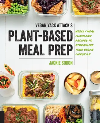 Vegan Yack Attack's Plant-Based Meal Prep: Heti étkezési tervek és receptek a vegán életmód egyszerűsítésére - Vegan Yack Attack's Plant-Based Meal Prep: Weekly Meal Plans and Recipes to Streamline Your Vegan Lifestyle