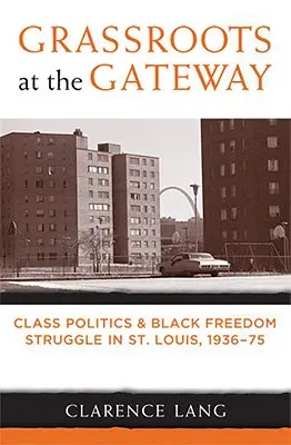 Grassroots at the Gateway: Osztálypolitika és fekete szabadságharc St. Louisban 1936-75 között - Grassroots at the Gateway: Class Politics and Black Freedom Struggle in St. Louis, 1936-75