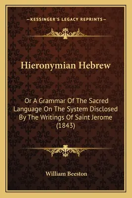 Hieronymian Hebrew: Or A Grammar Of The Sacred Language On The System Disclosed By The Writings Of Saint Jerome (1843)