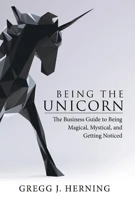 Légy az egyszarvú: Az üzleti útmutató a varázslatos, misztikus és figyelemfelkeltő szerephez - Being the Unicorn: The Business Guide To Being Magical, Mystical, And Getting Noticed