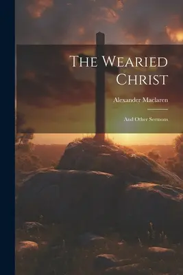 A megfáradt Krisztus: És más prédikációk - The Wearied Christ: And Other Sermons