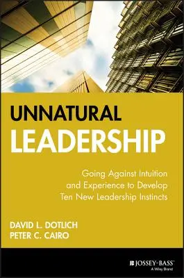 Természetellenes vezetés: Tíz új vezetői ösztön kifejlesztése az intuíció és a tapasztalat ellenében - Unnatural Leadership: Going Against Intuition and Experience to Develop Ten New Leadership Instincts