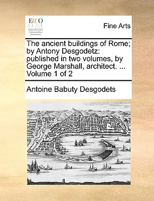 Róma ókori épületei; Antony Desgodetz által: Két kötetben kiadta George Marshall építész. ... Volume 1 of 2 - The Ancient Buildings of Rome; By Antony Desgodetz: Published in Two Volumes, by George Marshall, Architect. ... Volume 1 of 2