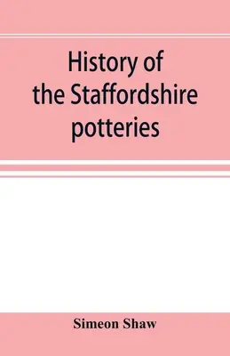 A staffordshire-i fazekasműhelyek története; valamint a kerámia- és porcelángyártás felemelkedése és fejlődése; valódi példányokra való hivatkozással, a - History of the Staffordshire potteries; and the rise and progress of the manufacture of pottery and porcelain; with references to genuine specimens, a