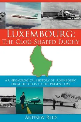 Luxemburg: A rögök alakú hercegség: Luxemburg kronologikus története a keltáktól napjainkig - Luxembourg: The Clog-Shaped Duchy: A Chronological History of Luxembourg from the Celts to the Present Day