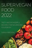 Szuper vegán ételek 2022: Ízletes és erőteljes receptek a test táplálásához - Super Vegan Food 2022: Tasty and Powerful Recipes for Nourishing Your Body