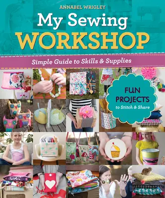 Az én varróműhelyem: Egyszerű útmutató a készségekhez és kellékekhez; 40 szórakoztató projekt varrásra és megosztásra - My Sewing Workshop: Simple Guide to Skills & Supplies; 40 Fun Projects to Stitch & Share