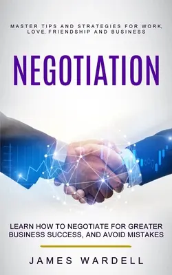 Tárgyalás: Learn How to Negotiate for Greater Business Success, and Avoid Mistakes (Master Tips and Strategies for Work, Love, Fr - Negotiation: Learn How to Negotiate for Greater Business Success, and Avoid Mistakes (Master Tips and Strategies for Work, Love, Fr