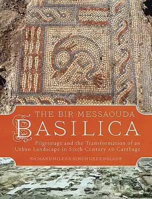 A Bir Messaouda bazilika: Zarándoklat és egy városi táj átalakulása a hatodik századi ad-karthágói Karthágóban - The Bir Messaouda Basilica: Pilgrimage and the Transformation of an Urban Landscape in Sixth Century Ad Carthage