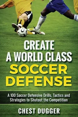 Hozzon létre egy világszínvonalú futballvédelmet: A 100 futballgyakorlat, taktika és technika a konkurencia kizárásához - Create a World Class Soccer Defense: A 100 Soccer Drills, Tactics and Techniques to Shutout the Competition