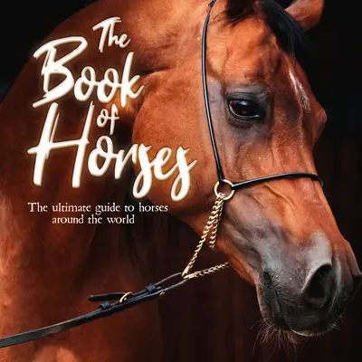 A lovak könyve: A világ lovainak végső útmutatója - The Book of Horses: The Ultimate Guide to Horses Around the World