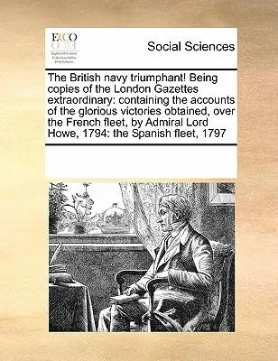 A brit haditengerészet diadalmaskodik! A londoni rendkívüli közlönyök másolatai: A dicsőséges győzelmekről szóló beszámolókat tartalmazó, a F - The British Navy Triumphant! Being Copies of the London Gazettes Extraordinary: Containing the Accounts of the Glorious Victories Obtained, Over the F