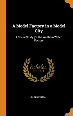 Egy modellgyár egy modellvárosban: Társadalmi tanulmány [A Waltham óragyárról - A Model Factory in a Model City: A Social Study [Of the Waltham Watch Factory