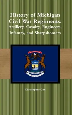Dějiny pluků občanské války v Michiganu: Dělostřelectvo, jezdectvo, ženisté, pěchota a ostrostřelci. - History of Michigan Civil War Regiments: Artillery, Cavalry, Engineers, Infantry, and Sharpshooters