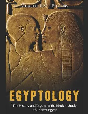 Egyiptológia: Egyiptom története és öröksége: Az ókori Egyiptom modern tanulmányozásának története és öröksége - Egyptology: The History and Legacy of the Modern Study of Ancient Egypt