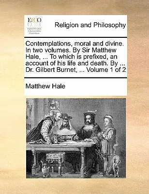 Contemplations, Moral and Divine. in Two Volumes. by Sir Matthew Hale, ... to Which Is Prefixed, an Account of His Life and Death. by ... Dr. Gilbert