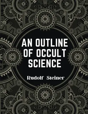 Az okkult tudomány vázlata: Rudolf Steiner életet megváltoztató erejének megtapasztalása - An Outline of Occult Science: Experience the Life-Changing Power of Rudolf Steiner