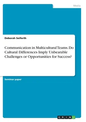 Kommunikáció multikulturális csapatokban. A kulturális különbségek elviselhetetlen kihívásokat vagy a siker lehetőségeit jelentik? - Communication in Multicultural Teams. Do Cultural Differences Imply Unbearable Challenges or Opportunities for Success?