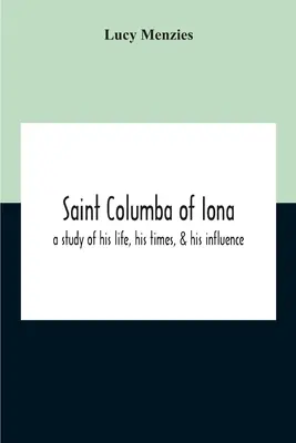 Saint Columba Of Iona: Életének, korának és befolyásának tanulmányozása - Saint Columba Of Iona: A Study Of His Life, His Times, & His Influence