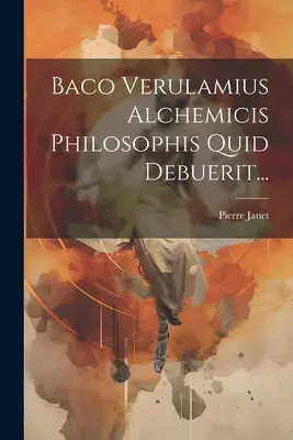 Baco Verulamius Alchemicis Philosophis Quid Debuerit...