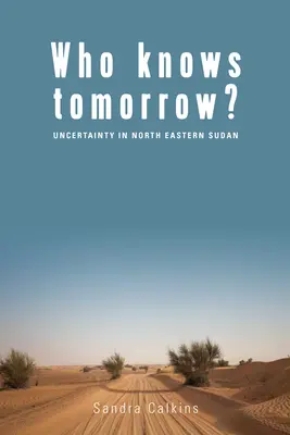 Who Knows Tomorrow? Uncertainty in North-Eastern Sudan - Who Knows Tomorrow?: Uncertainty in North-Eastern Sudan