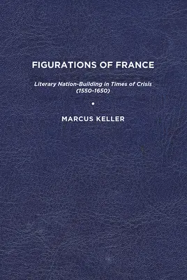 Franciaország figurációi: Irodalmi nemzetépítés válságos időkben (1550-1650) - Figurations of France: Literary Nation-Building in Times of Crisis (1550-1650)