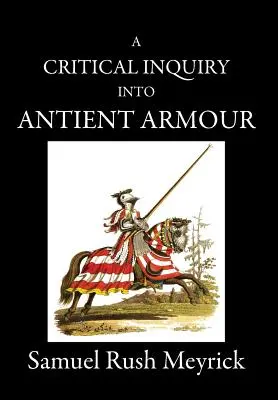 A Critical Inquiry Into Antient Armour: as it existed in Europe, but especially in angland, from the norman conquest to the reign of KINGLES II. - A Critical Inquiry Into Antient Armour: as it existed in europe, but particularly in england, from the norman conquest to the reign of KING CHARLES II