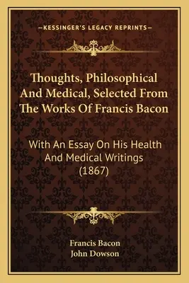 Gondolatok, filozófiai és orvosi, válogatva Francis Bacon műveiből: Egészségügyi és orvosi írásairól szóló esszével együtt. - Thoughts, Philosophical And Medical, Selected From The Works Of Francis Bacon: With An Essay On His Health And Medical Writings