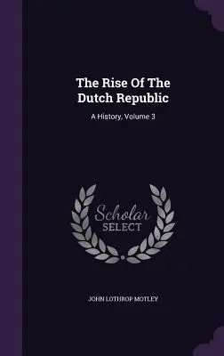 A holland köztársaság felemelkedése: A History, 3. kötet - The Rise Of The Dutch Republic: A History, Volume 3