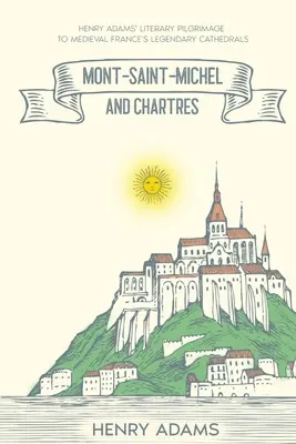 Mont-Saint-Michel és Chartres: Henry Adams irodalmi zarándokútja a középkori Franciaország legendás katedrálisaihoz (Annotated) - Mont-Saint-Michel and Chartres: Henry Adams' Literary Pilgrimage to Medieval France's Legendary Cathedrals (Annotated)